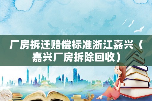 廠房拆遷賠償標(biāo)準(zhǔn)浙江嘉興（嘉興廠房拆除回收）