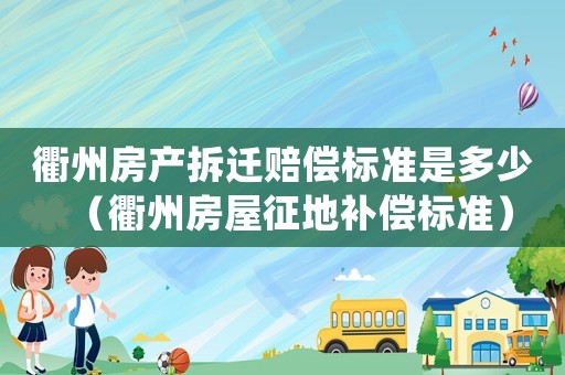 衢州房產(chǎn)拆遷賠償標(biāo)準(zhǔn)是多少（衢州房屋征地補(bǔ)償標(biāo)準(zhǔn)）