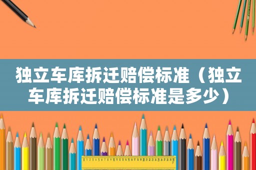 獨(dú)立車庫拆遷賠償標(biāo)準(zhǔn)（獨(dú)立車庫拆遷賠償標(biāo)準(zhǔn)是多少）
