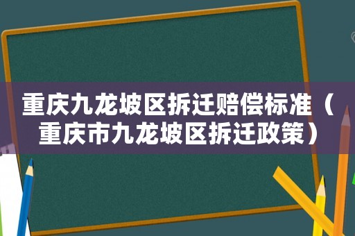 重慶九龍坡區(qū)拆遷賠償標(biāo)準(zhǔn)（重慶市九龍坡區(qū)拆遷政策）