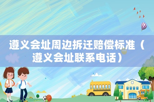 遵義會址周邊拆遷賠償標(biāo)準(zhǔn)（遵義會址聯(lián)系電話）