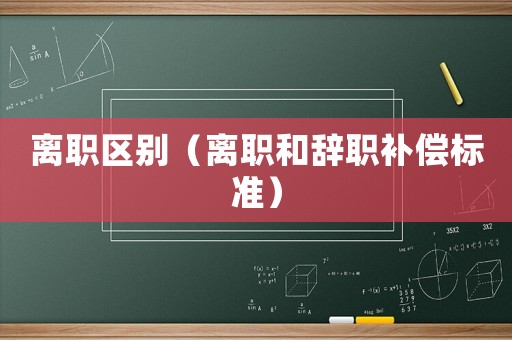 離職區(qū)別（離職和辭職補(bǔ)償標(biāo)準(zhǔn)）