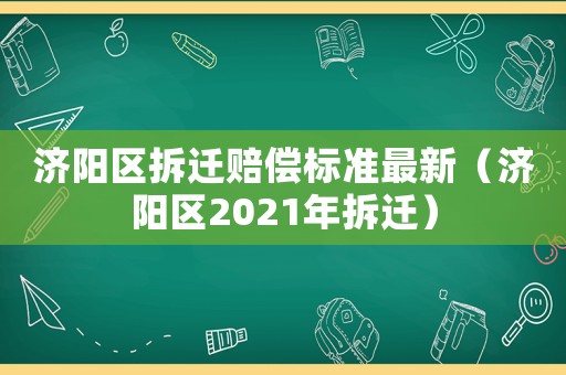 濟陽區(qū)拆遷賠償標準最新（濟陽區(qū)2021年拆遷）
