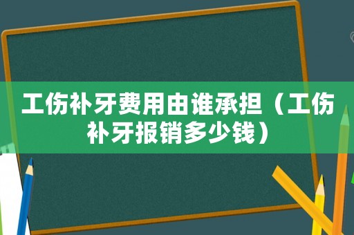 工傷補(bǔ)牙費(fèi)用由誰承擔(dān)（工傷補(bǔ)牙報(bào)銷多少錢）