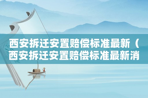西安拆遷安置賠償標(biāo)準(zhǔn)最新（西安拆遷安置賠償標(biāo)準(zhǔn)最新消息）