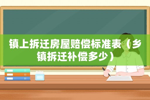 鎮(zhèn)上拆遷房屋賠償標(biāo)準(zhǔn)表（鄉(xiāng)鎮(zhèn)拆遷補(bǔ)償多少）