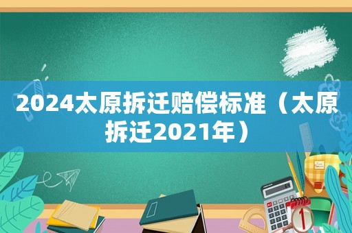 2024太原拆遷賠償標(biāo)準(zhǔn)（太原拆遷2021年）