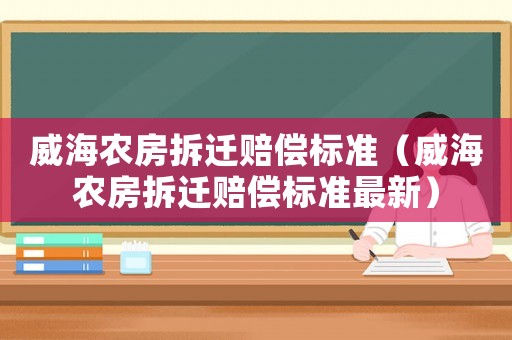 威海農(nóng)房拆遷賠償標(biāo)準(zhǔn)（威海農(nóng)房拆遷賠償標(biāo)準(zhǔn)最新）