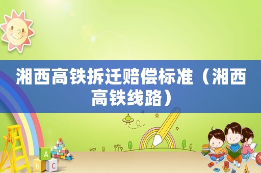 湘西高鐵拆遷賠償標(biāo)準(zhǔn)（湘西高鐵線路）