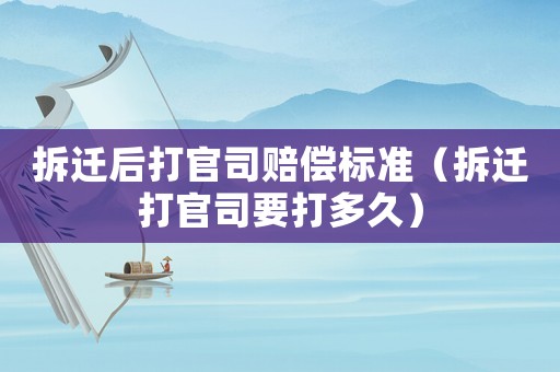 拆遷后打官司賠償標(biāo)準(zhǔn)（拆遷打官司要打多久）