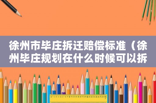 徐州市畢莊拆遷賠償標準（徐州畢莊規(guī)劃在什么時候可以拆掉）
