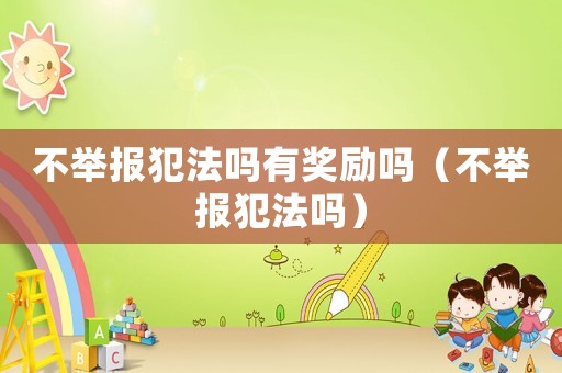 不舉報(bào)犯法嗎有獎(jiǎng)勵(lì)嗎（不舉報(bào)犯法嗎）
