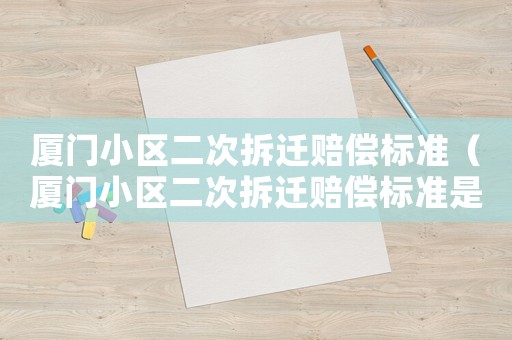 廈門小區(qū)二次拆遷賠償標(biāo)準(zhǔn)（廈門小區(qū)二次拆遷賠償標(biāo)準(zhǔn)是多少）