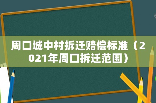 周口城中村拆遷賠償標(biāo)準(zhǔn)（2021年周口拆遷范圍）