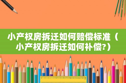 小產(chǎn)權(quán)房拆遷如何賠償標(biāo)準(zhǔn)（小產(chǎn)權(quán)房拆遷如何補(bǔ)償?）