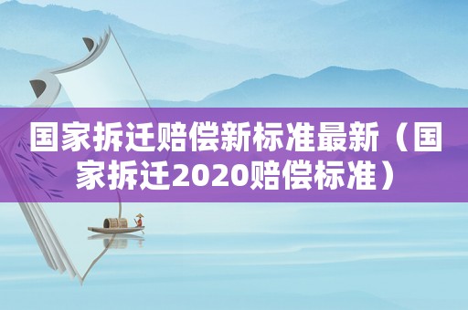 國家拆遷賠償新標(biāo)準(zhǔn)最新（國家拆遷2020賠償標(biāo)準(zhǔn)）