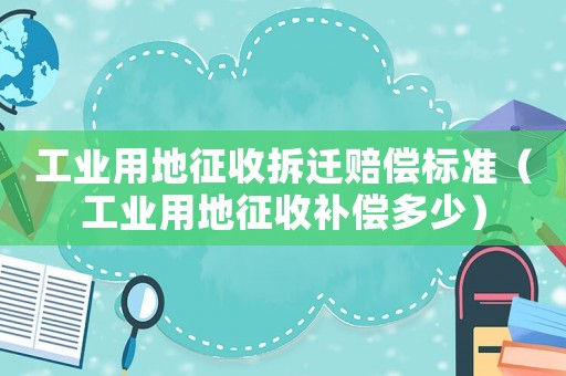 工業(yè)用地征收拆遷賠償標(biāo)準(zhǔn)（工業(yè)用地征收補(bǔ)償多少）