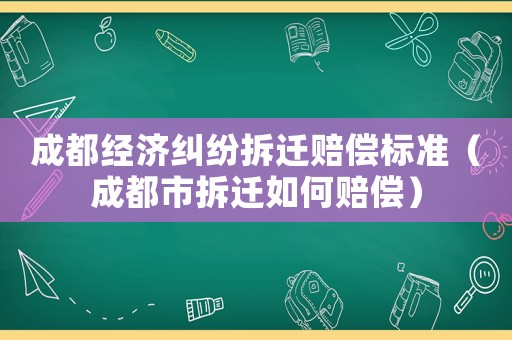 成都經(jīng)濟(jì)糾紛拆遷賠償標(biāo)準(zhǔn)（成都市拆遷如何賠償）