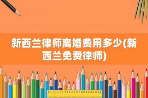 新西蘭律師離婚費(fèi)用多少(新西蘭免費(fèi)律師)