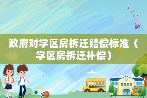 政府對(duì)學(xué)區(qū)房拆遷賠償標(biāo)準(zhǔn)（學(xué)區(qū)房拆遷補(bǔ)償）