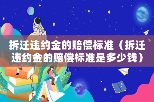 拆遷違約金的賠償標(biāo)準(zhǔn)（拆遷違約金的賠償標(biāo)準(zhǔn)是多少錢）