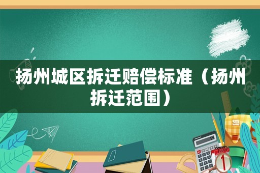 揚(yáng)州城區(qū)拆遷賠償標(biāo)準(zhǔn)（揚(yáng)州拆遷范圍）