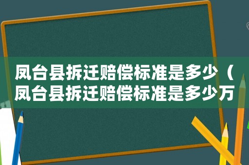 鳳臺(tái)縣拆遷賠償標(biāo)準(zhǔn)是多少（鳳臺(tái)縣拆遷賠償標(biāo)準(zhǔn)是多少萬）