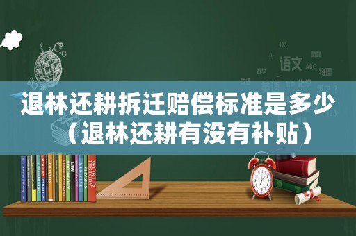退林還耕拆遷賠償標(biāo)準(zhǔn)是多少（退林還耕有沒有補(bǔ)貼）
