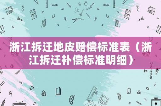 浙江拆遷地皮賠償標(biāo)準(zhǔn)表（浙江拆遷補(bǔ)償標(biāo)準(zhǔn)明細(xì)）