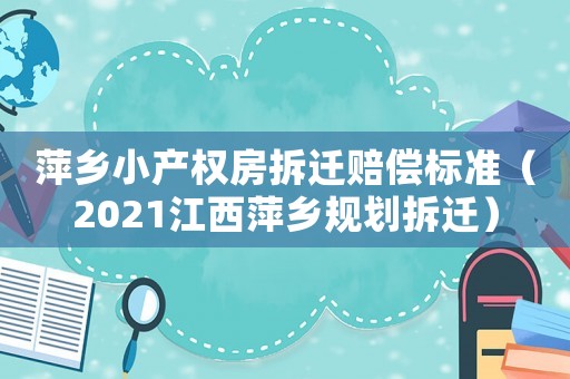 萍鄉(xiāng)小產(chǎn)權(quán)房拆遷賠償標(biāo)準(zhǔn)（2021江西萍鄉(xiāng)規(guī)劃拆遷）