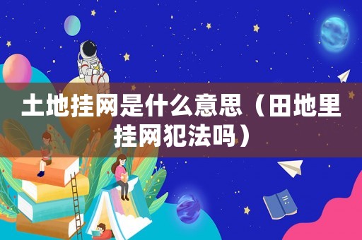 土地掛網(wǎng)是什么意思（田地里掛網(wǎng)犯法嗎）