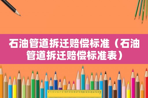 石油管道拆遷賠償標準（石油管道拆遷賠償標準表）