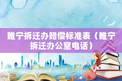 睢寧拆遷辦賠償標(biāo)準(zhǔn)表（睢寧拆遷辦公室電話）