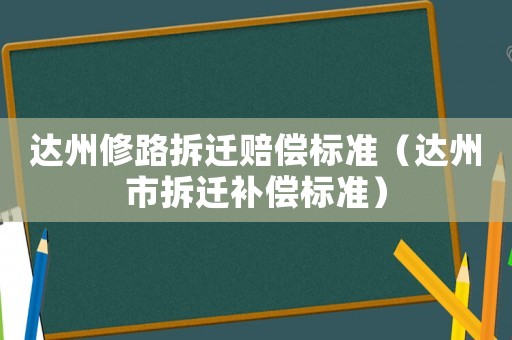 達(dá)州修路拆遷賠償標(biāo)準(zhǔn)（達(dá)州市拆遷補(bǔ)償標(biāo)準(zhǔn)）