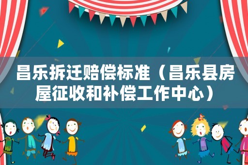 昌樂(lè)拆遷賠償標(biāo)準(zhǔn)（昌樂(lè)縣房屋征收和補(bǔ)償工作中心）