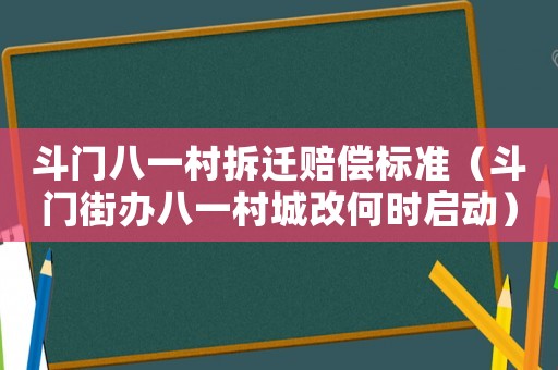 斗門八一村拆遷賠償標(biāo)準(zhǔn)（斗門街辦八一村城改何時啟動）