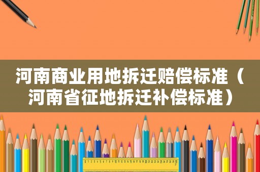 河南商業(yè)用地拆遷賠償標(biāo)準(zhǔn)（河南省征地拆遷補(bǔ)償標(biāo)準(zhǔn)）