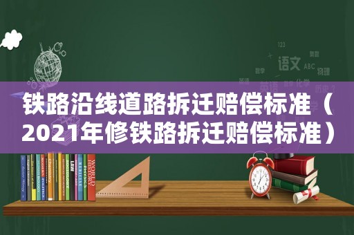 鐵路沿線道路拆遷賠償標(biāo)準(zhǔn)（2021年修鐵路拆遷賠償標(biāo)準(zhǔn)）