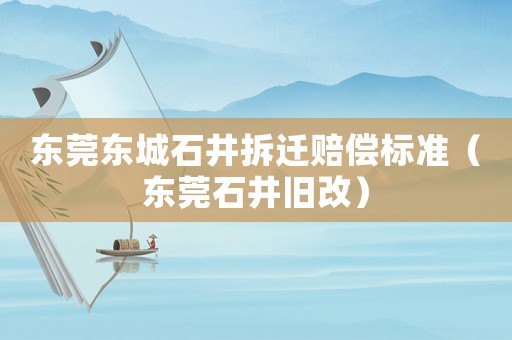 東莞東城石井拆遷賠償標(biāo)準(zhǔn)（東莞石井舊改）