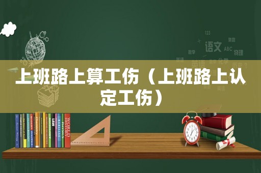 上班路上算工傷（上班路上認(rèn)定工傷）