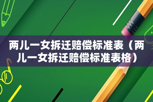 兩兒一女拆遷賠償標(biāo)準(zhǔn)表（兩兒一女拆遷賠償標(biāo)準(zhǔn)表格）