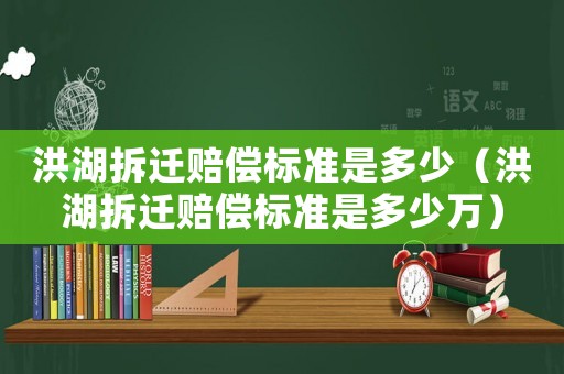 洪湖拆遷賠償標(biāo)準(zhǔn)是多少（洪湖拆遷賠償標(biāo)準(zhǔn)是多少萬）