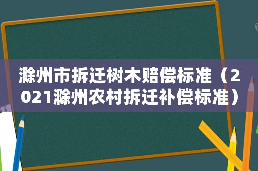 滁州市拆遷樹木賠償標(biāo)準(zhǔn)（2021滁州農(nóng)村拆遷補(bǔ)償標(biāo)準(zhǔn)）