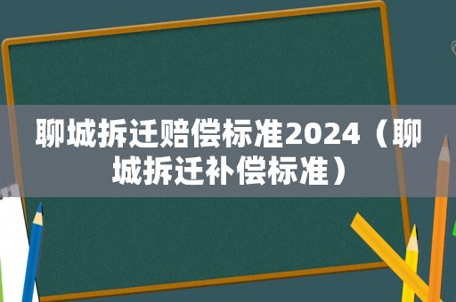 聊城拆遷賠償標準2024（聊城拆遷補償標準）