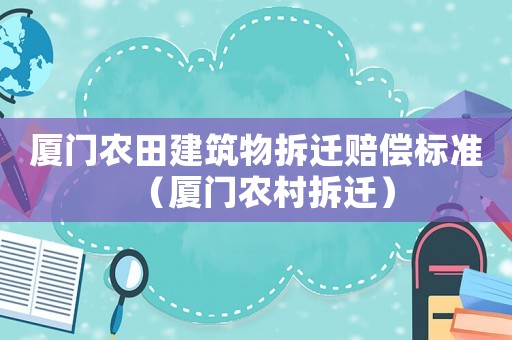 廈門農(nóng)田建筑物拆遷賠償標(biāo)準(zhǔn)（廈門農(nóng)村拆遷）