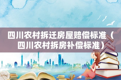 四川農(nóng)村拆遷房屋賠償標(biāo)準(zhǔn)（四川農(nóng)村拆房補(bǔ)償標(biāo)準(zhǔn)）