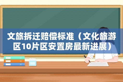 文旅拆遷賠償標(biāo)準(zhǔn)（文化旅游區(qū)10片區(qū)安置房最新進(jìn)展）