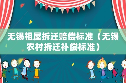 無錫祖屋拆遷賠償標(biāo)準(zhǔn)（無錫農(nóng)村拆遷補(bǔ)償標(biāo)準(zhǔn)）