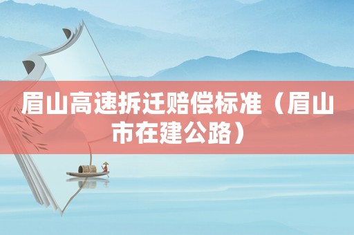 眉山高速拆遷賠償標(biāo)準(zhǔn)（眉山市在建公路）