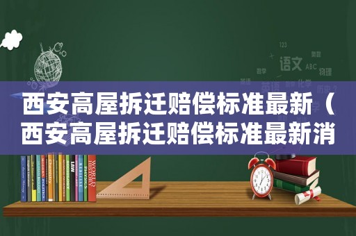 西安高屋拆遷賠償標準最新（西安高屋拆遷賠償標準最新消息）